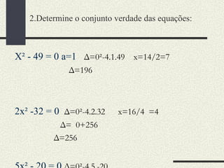2.Determine o conjunto verdade das equações: X² - 49 = 0 a=1  Δ=0²-4.1.49  x=14/2=7 Δ=196  2x² -32 = 0  Δ=0²-4.2.32  x=16/4  =4  Δ=  0+256 Δ=256 5x² - 20 = 0  Δ=0²-4.5.-20 Δ=400  x= 0+20=20/10=5 