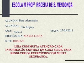 ESCOLA M PROFª IRACEMA DE S. MENDONÇA ALUNO(A): ALUNO(A): ANO:   DATA: PROFESSORA:  MARIA LUCIA PCTE:  ROSENY   LEIA COM MUITA ATENÇÃO CADA INFORMAÇÃO CONTIDA EM CADA SLIDE, PARA RESOLVER OS EXERCÍCIOS COM MUITA SEGURANÇA. Dara Alessandra  Elis Regina 9ano A 27/05/2011 