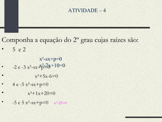 Componha a equação do 2º grau cujas raízes são:  5  e 2  -2 e -3 x²-sx+p=0 x²+5x-6=0  4 e -5 x²-sx+p=0 x²+1x+20=0 -5 e 5 x²-sx+p=0   x²-25=0 ATIVIDADE – 4  x²-sx+p=0 x²-7x+10=0 