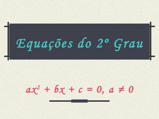 Equações do 2º Grau ax 2  + bx + c = 0, a ≠ 0   