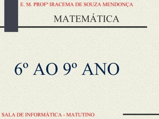 MATEMÁTICA ,[object Object],E. M. PROFª IRACEMA DE SOUZA MENDONÇA SALA DE INFORMÁTICA - MATUTINO 