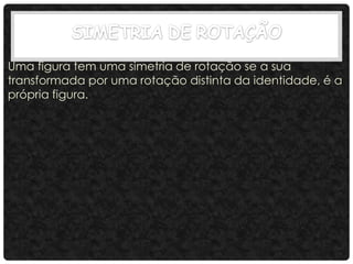 Uma figura tem uma simetria de rotação se a sua
transformada por uma rotação distinta da identidade, é a
própria figura.
 