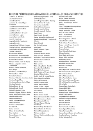 5
Alberto Karl Barcellos
Alicinéia Bavaresco
Aline Pias Lopes
Ana Christina Batista Dornelles
Amantina de Fátima Mayer
Schemmer
Ana Claudia da Silva Avila
Ana Lúcia Pacheco de Souza
Ana Flávia Pavan
Andréa Luciane Lopes
Andrea Schwantes Roth
Andréia Marchesan
Ângela Boldt do Nascimento
Angela Bresolin
Angela Maria Weichung Hentges
Daiane Brandt Graeﬀ
Carmem Lucia da Silva Dos Santos
Arnildo Rohenkohl
Claucen Jurema Mello de Moura
Daiane Schöninger Luza
Cleonice Rosa Villani
Cristiane Raquel Kern
Cristiane de Lurdes Xavier Hagat
Edenise Correa da Silva
Edi Schmidt
Erlei Nuglish
Ângela Terezinha Mattos da Motta
Carla Denize Almeida
Cléa Hempe
Cristiane Schmidt
Diogo Soares Krombauer
Angelita Maria Dudar Selle
Carolina Rucks Pithan
Cláudia Araújo dos Santos
Schollmeier
Claudia Simone Ohlweiler
Crisciana Valentina Cassol dos Santos
Daiane Bonini da Luz
Débora Mücke Pinto
Deise Vincensi Veit
Dulce Hauenstein
Edilse Sorensen
Carmem Ester Haushahn Janke
Cleidimar Cíceri Mendonça
Daniele Cristiane Monteiro Benetti
Cornélia Hurlebaus
Eliana da Rosa Scheibe
Eunice Ciechowicz Poncio
Fernanda Trein
Darlin Nalú Ávila Pazzini Lauter
EQUIPE DE PROFESSORES COLABORADORES DA SECRETARIA DA EDUCAÇÃO E CULTURA
Gilvane Freitas de Mello
Gislene Martins Contessa
Graziela Andreola Goelzer
Franciele Zügel da Silva Rosa
Grabriele Soliman
Giane Nogueira da Silva Breunig
Giovani Severo da Silva
Graciela Andréia Blume
Haidi Loose
Iêda Rosimari Binelo Cavalheiro de
Oliveira
Ilaine Schmidt
Ilse Heirinch Batista
Ivanete de Moura Jacques
Juliane Eisen
Kátia Vilady Ferrão Brandão
Haíssa Santos Martins Pimentel
Isolde Behm
Laura Cavalheiro Pedroso
Leane Délia Sinnemann
Leila Beatriz de Oliveira Konrad
Leonice Müller Gruhm
Letícia Mello de Moura Martins
Liane Rahmeier de Paula
Janaína de Cassia Martini Devens
Ione Sauer
Ivete da Rocha Mendonça
Haidi Beatriz Weyrich
Kátia Gunsch
Isabela Barasuol Fogaça
Joselan Olkoski de Souza
Marlisa Sartori de Oliveira
Maria Francisca dos Santos
Maria Odete de Oliveira
Lourdes Helena Lopes Pereira
Mariane Dagmar Bühring
Dessbesell
Lisiani Marceli Mioso
Marcia Helena Reolon
Loreni Picinini Lengler
Marcia Braun
Liria Clari Brönstrup
Lúcia Sartori
Marlí Sauer
Lisiane Cristina Adam
Marcos Cristiano da Silva Fischer
Marilene Pripp Borsekowski
Marlise Maria da Costa
Marlene Malheiros de Quevedo
Marlene Jungbeck
Rejane Graeﬀ Guarnieri
Romi Ohlweiler Rodrigues
Rosa Maria de Oliveira
Roselaine Colvero
Neidi Cristina Knebelkamp Datsch
Saionara Dias Hagat
Sibeli Aparecida de Oliveira Paula
Raquel Ivania Kruger Ungaratti
Noelí Stiegemeier Lohman
Miriam Graeﬀ Stach
Mirian Rosane Dallabrida
Naira Letícia Giongo Mendes
Pinheiro
Neli Maria Caranhato
Nicole Winterfeld Ramos
Paula Silvana Pompéo Simon
Mirna Bronstrup Heusner
Nilce de Paula Almeida
Nilza Lutz Bornhold
Nívia Maria Kinalski
Odete Kreitlow Löbell
Rogério Fritsch
Rômulo Fockink
Rosani Salete Molinar
Rosenir Lourdes Dal Molin
Rozana da Silva Castro
Scheila Leal
Silvane Costa Beber
Silvia Cristina Camargo Hentges
Solange Rocha Santana Rabuske
Suzane Ethel Beuter
Simone Hahn Breitenbach
Taigor Quartieri Monteiro
Temia Wehrmann
Thaniza Corvalão
Tiele Fernanda Silva Rosa
Vania Agnes Matschinske
Simone Kich Holz
Silvia Garlet
Silvia Adriana de Ávila
Silvana Cristina Noschang Xavier
Silvia Atenéia Sarturi Abreu
Tamires Rodrigues Okasezki
Vânia Patricia da Silva
Silvia Elisiane Kersting Klasener
Solange Jung Kerber
Tarciana Wottrich
Vivian Schmidt Bock
Vanuza Simone Bonini da Luz Xavier
Vera Lucia Santos Prauchner
 