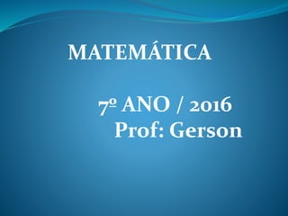 MATEMÁTICA
7º ANO / 2016
Prof: Gerson
 