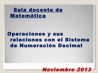 Sala docente de
Matemática
Operaciones y sus
relaciones con el Sistema
de Numeración Decimal

Noviembre 2013

 