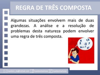 REGRA DE TRÊS COMPOSTA
Algumas situações envolvem mais de duas
grandezas. A análise e a resolução de
problemas desta natureza podem envolver
uma regra de três composta.

 
