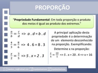 PROPORÇÃO
“Propriedade Fundamental: Em toda proporção o produto
dos meios é igual ao produto dos extremos.”

 
