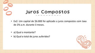 Juros Compostos
• Ex2: Um capital de $6.000 foi aplicado a juros compostos com taxa
de 2% a.m. durante 3 meses.
• a) Qual o montante?
• b) Qual o total de juros auferidos?
 