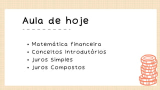 Aula de hoje
• Matemática financeira
• Conceitos introdutórios
• Juros Simples
• Juros Compostos
 