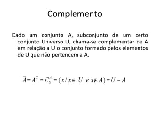 Complemento
Dado um conjunto A, subconjunto de um certo
conjunto Universo U, chama-se complementar de A
em relação a U o conjunto formado pelos elementos
de U que não pertencem a A.
{ / }C A
UA A C x x U e x A U A= = = ∈ ∉ = −
 