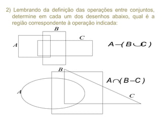 2) Lembrando da definição das operações entre conjuntos,
determine em cada um dos desenhos abaixo, qual é a
região correspondente à operação indicada:
)CB(A ∪−
)CB(A −∩
A
B
C
A
B
C
 