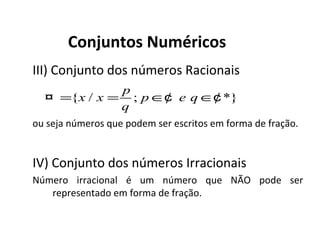 Conjuntos Numéricos
III) Conjunto dos números Racionais
ou seja números que podem ser escritos em forma de fração.
IV) Conjunto dos números Irracionais
Número irracional é um número que NÃO pode ser
representado em forma de fração.
{ / ; *}
p
x x p e q
q
= = ∈ ∈¤ ¢ ¢
 