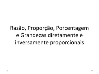 Razão, Proporção, Porcentagem
e Grandezas diretamente e
inversamente proporcionais
L5 48
 