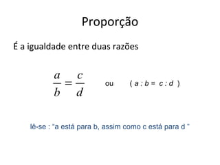 Proporção
É a igualdade entre duas razões
d
c
b
a
= ou ( a : b = c : d )
lê-se : “a está para b, assim como c está para d ”
 