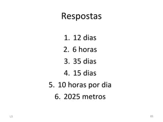 Respostas
1. 12 dias
2. 6 horas
3. 35 dias
4. 15 dias
5. 10 horas por dia
6. 2025 metros
L5 85
 