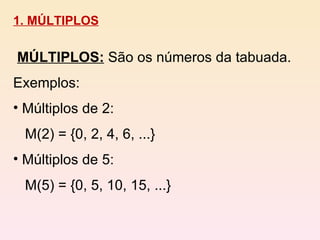 1. MÚLTIPLOS MÚLTIPLOS:   São os números da tabuada. Exemplos:  Múltiplos de 2: M(2) = {0, 2, 4, 6, ...} Múltiplos de 5: M(5) = {0, 5, 10, 15, ...} 