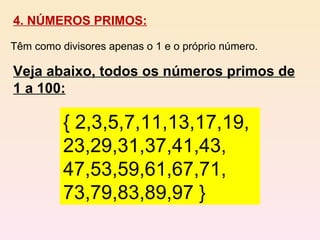 4. NÚMEROS PRIMOS: Têm como divisores apenas o 1 e o próprio número. Veja abaixo, todos os números primos de 1 a 100: { 2,3,5,7,11,13,17,19, 23,29,31,37,41,43, 47,53,59,61,67,71, 73,79,83,89,97 } 