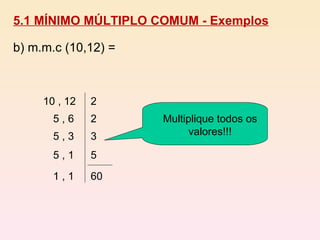 5.1 MÍNIMO MÚLTIPLO COMUM - Exemplos b) m.m.c (10,12) = 10 , 12 5 , 6 5 , 3 5 , 1 1 , 1 2 2 3 5 60 Multiplique todos os valores!!! 