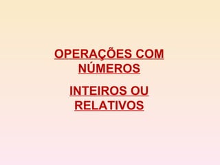 OPERAÇÕES COM NÚMEROS INTEIROS OU RELATIVOS 