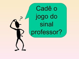 Cadê o jogo do sinal professor? 
