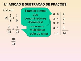 1.1 ADIÇÃO E SUBTRAÇÃO DE FRAÇÕES Calcule: 6 , 8 3 , 4 3 , 2 3 , 1 1 , 1 2 2 2 3 24 Divida pelo debaixo e multiplique pelo de cima Tiramos o mmc dos denominadores diferentes! 