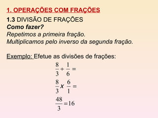 1. OPERAÇÕES COM FRAÇÕES 1.3  DIVISÃO DE FRAÇÕES Como fazer? Repetimos a primeira fração. Multiplicamos pelo inverso da segunda fração. Exemplo:  Efetue as divisões de frações: 