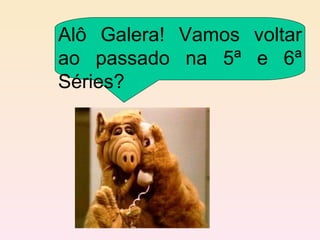 Alô Galera! Vamos voltar ao passado na 5ª e 6ª Séries? 