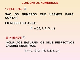 CONJUNTOS NUMÉRICOS 1) NATURAIS:  SÃO OS NÚMEROS QUE USAMOS PARA CONTAR EM NOSSO DIA-A-DIA. = { 0, 1, 2, 3, ...} 2) INTEIROS:  INCLUI AOS NATURAIS, OS SEUS RESPECTIVOS VALORES NEGATIVOS. = { ...,-3,-2,-1,0, 1, 2, 3, ...} 
