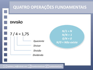 QUATRO OPERAÇÕES FUNDAMENTAIS
DIVISÃO

7 / 4 = 1,75
Quociente
Divisor
Divisão
Dividendo

N/1 = N
N/N = 1
0/N = 0
N/0 = Não existe

 