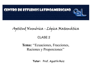 Aptitud Numérica - Lógica Matemática
CLASE 2
Tema:
‘‘Ecuaciones, Fracciones, Raciones y
Proporciones’’
Tutor: Prof. Agustín Ruiz
 