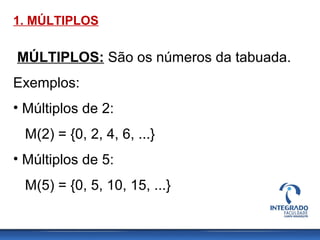 1. MÚLTIPLOS
MÚLTIPLOS: São os números da tabuada.
Exemplos:
• Múltiplos de 2:
M(2) = {0, 2, 4, 6, ...}
• Múltiplos de 5:
M(5) = {0, 5, 10, 15, ...}
 