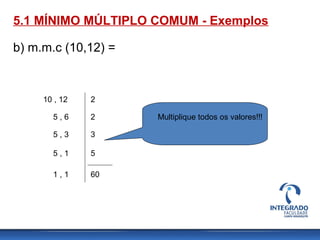 5.1 MÍNIMO MÚLTIPLO COMUM - Exemplos
b) m.m.c (10,12) =
10 , 12
5 , 6
5 , 3
5 , 1
1 , 1
2
2
3
5
60
Multiplique todos os valores!!!
 