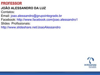 JOÃO ALESSANDRO DA LUZ
Contatos:
Email: joao.alessandro@grupointegrado.br
Facebook: http://www.facebook.com/joao.alessandro1
Slides Profissionais:
http://www.slideshare.net/JoaoAlessandro
PROFESSOR
 