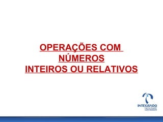 OPERAÇÕES COM
NÚMEROS
INTEIROS OU RELATIVOS
 