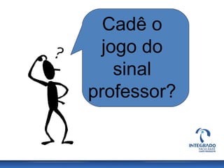 Cadê o
jogo do
sinal
professor?
 