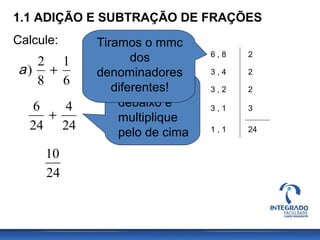 1.1 ADIÇÃO E SUBTRAÇÃO DE FRAÇÕES
Calcule:
6 , 8
3 , 4
3 , 2
3 , 1
1 , 1
2
2
2
3
24
6
1
8
2
) +a
24
4
24
6
+
24
10
Divida pelo
debaixo e
multiplique
pelo de cima
Tiramos o mmc
dos
denominadores
diferentes!
 