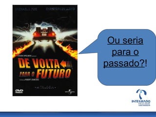 Ou seria
para o
passado?!
 