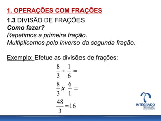1. OPERAÇÕES COM FRAÇÕES
1.3 DIVISÃO DE FRAÇÕES
Como fazer?
Repetimos a primeira fração.
Multiplicamos pelo inverso da segunda fração.
Exemplo: Efetue as divisões de frações:
16
3
48
1
6
3
8
6
1
3
8
=
=
=÷
x
 