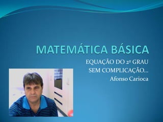 EQUAÇÃO DO 2º GRAU
 SEM COMPLICAÇÃO...
       Afonso Carioca
 
