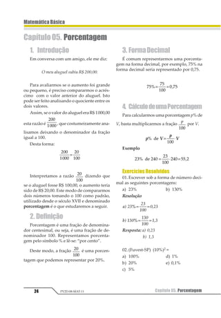 23
MatemáticaBásica
Capítulo 04. Fatoração PV2D-08-MAT-11
Exercícios Resolvidos
Fatore as expressões abaixo.
01. 1 2 3
1 4 3 1 4
1 1
1
12 2 13 3
2 1 3 1
+ + + =
+ + +
1 23 43 1 23 43
5 6 5 6
Resposta: 12 345167 851
+ +
02. 1 12 132 32
1 1 2 32 1 2
1 1
1 2 3
1 2 1
4 4
5 4 6 5 4 6
123 43 1 23 43+ =
+ =
Resposta: 12 345612 7 856+
03. 12 3 456 72 161 2 3 1
= −1 2 3 41
Resposta: (2x + 4y4
) (2x – 4y4
)
04. 1 2 1 2 1 1 31 2 4 2 31 2 4
31 2 31 2 4
1 2 2
2
1 2 34 1 2 1
25 1
+ = =
=
Resposta: 12 3412 5 3412 5 64+
05. 1 12 2 31 2431 241 1
1+ + = + +
Resposta: 12 341
+
06.12 1 2 3 1 3 142 2 3 3 51 2 3 1 2 3
1 1 22 = + +
Resposta: 123 4561 2
+
2. Trinômio Quadrado da
Forma ax2
+ bx + c
Supondo sejam x1
e x2
as raízes reais do
trinômio, ax2
+ bx + c (a ≠ 0), dizemos que:
ax2
+ bx + c = a (x – x1
) (x – x2
)
Lembre-se de que as raízes de uma equa-
ção de segundo grau podem ser calculadas
através da fórmula de Bhaskara:
(1
2
3
2 34=
− ±
= −
Δ
Δ
1
21
3456784 )
3. Soma e Diferença de
Cubos
Seefetuarmosoprodutodobinômioa+b
pelo trinômio a2
– ab + b2
, obtemos o seguinte
desenvolvimento:
(a + b) (a2
– ab + b2
) =
= a3
– a2
b + ab2
+ a2
b – ab2
+ b3
⇒
(a + b) (a2
– ab + b2
) = a3
+ b3
Analogamente, se calcularmos o produ-
to de a – b por a2
+ ab + b2
, obtemos a3
– b3
.
O que acabamos de desenvolver foram
produtos notáveis que nos permitem concluir
que, para fatorarmos uma soma ou diferença
de cubos, basta-nos inverter o processo an-
teriormente demonstrado.
Assim, dizemos que
a3
+ b3
= (a + b) (a2
– ab + b2
)
e
a3
– b3
= (a – b) (a2
+ ab + b2
)
Exercícios Resolvidos
Fatorar as expressões seguintes:
01. 2x2
– 10x + 12 = 2 (x2
– 5x + 6)
Resposta: 2 (x – 3) (x – 2)
02. x2
– 4x – 21
Resposta: (x + 3) (x – 7)
03. x3
+ 8 = x3
+ 23
Resposta: (x + 2) (x2
– 2x + 4)
04. a3
– 8b3
= a3
– (2b)3
Resposta: (a – 2b) (a2
+ 2ab + 4b2
)
 
