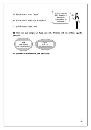 68
d) Quantas pessoas ouvem Pagode?
e) Quantas pessoas ouvem Música Evangélica?
f) Quantas pessoas ouvem Funk?
21) Minha mãe quer comprar um fogão e um sofá. Uma loja está oferecendo os seguintes
descontos:
Por quanto estão sendo vendidas essas mercadorias?
Lembre-se de que
100% são todos os
elementos
considerados no
problema!
 