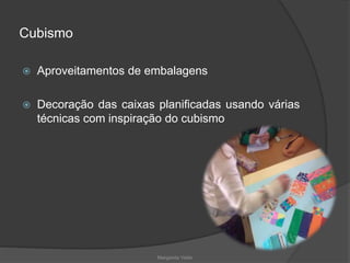 Cubismo
 Aproveitamentos de embalagens
 Decoração das caixas planificadas usando várias
técnicas com inspiração do cubismo
Margarida Vieito
 