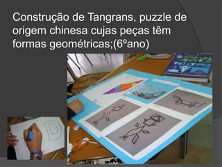 Construção de Tangrans, puzzle de
origem chinesa cujas peças têm
formas geométricas;(6ºano)
Margarida Vieito
 