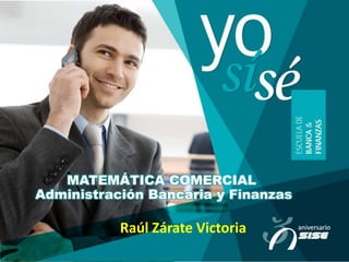 MATEMÁTICA COMERCIAL
Administración Bancaria y Finanzas
Raúl Zárate Victoria
 