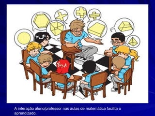 A interação aluno/professor nas aulas de matemática facilita o
aprendizado.
 