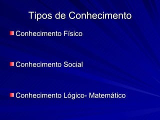 Tipos de Conhecimento
Conhecimento Físico



Conhecimento Social



Conhecimento Lógico- Matemático
 