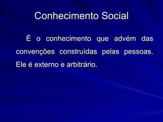 Conhecimento Social

   É o conhecimento que advém das
convenções construídas pelas pessoas.
Ele é externo e arbitrário.
 