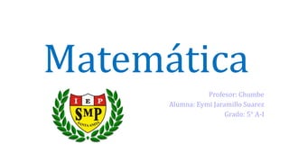 Matemática
Profesor: Chumbe
Alumna: Eymi Jaramillo Suarez
Grado: 5° A-I
 