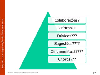 Sistemas de Numeração e Aritmética Computacional 17
Colaborações?
Críticas??
Dúvidas???
Sugestões????
Xingamentos?????
Choros???
 