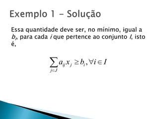 Essa quantidade deve ser, no mínimo, igual a bi, para cada i que pertence ao conjunto I, isto é,Exemplo 1 - Solução